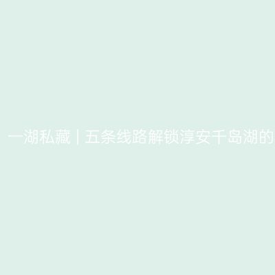 千岛风光，一湖私藏 | 五条线路解锁淳安千岛湖的秋冬玩法